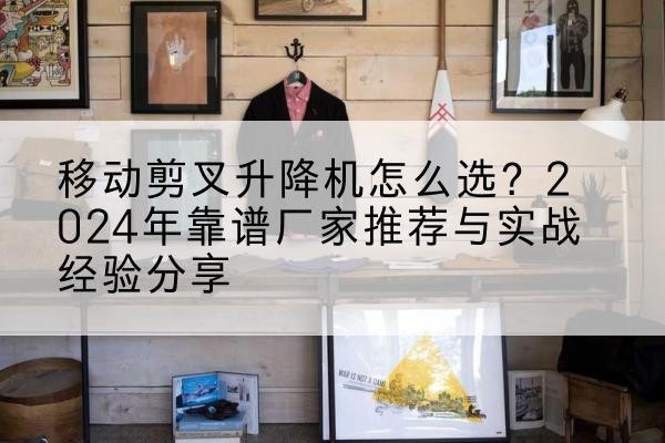 五原升降平台厂家推荐-移动剪叉升降机怎么选?2024年靠谱厂家推荐与实战经验分享
