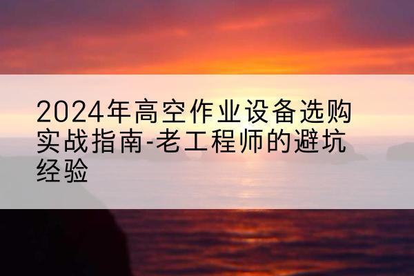 五原高空作业升降机厂家推荐-2024年高空作业设备选购实战指南-老工程师的避坑经验