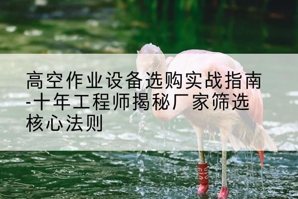 五原剪叉式升降机厂家-高空作业设备选购实战指南-十年工程师揭秘厂家筛选核心法则