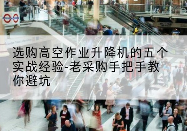 五原高空作业升降机厂家-选购高空作业升降机的五个实战经验-老采购手把手教你避坑