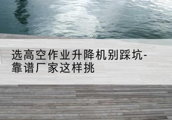 五原剪叉式升降机厂家-选高空作业升降机别踩坑-靠谱厂家这样挑