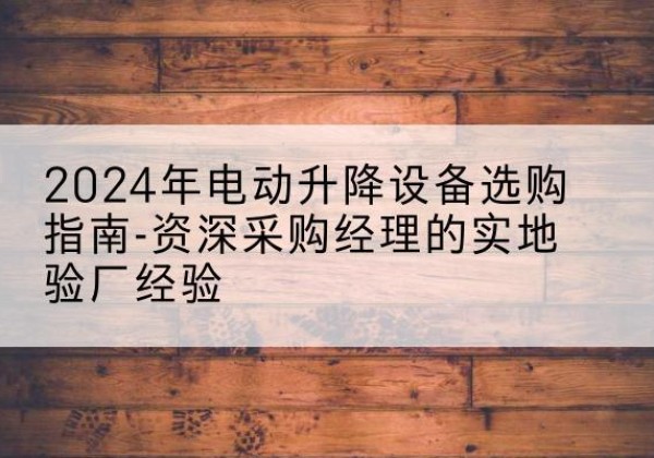 五原电动剪叉升降平台厂家-2024年电动升降设备选购指南-资深采购经理的实地验厂经验