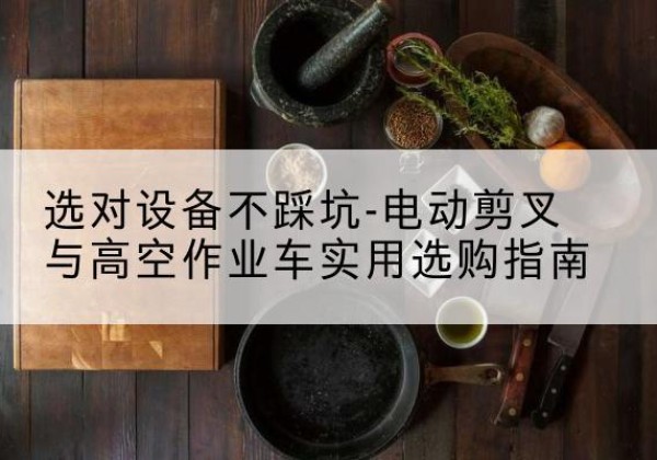 五原电动剪叉升降平台怎么选-选对设备不踩坑-电动剪叉与高空作业车实用选购指南