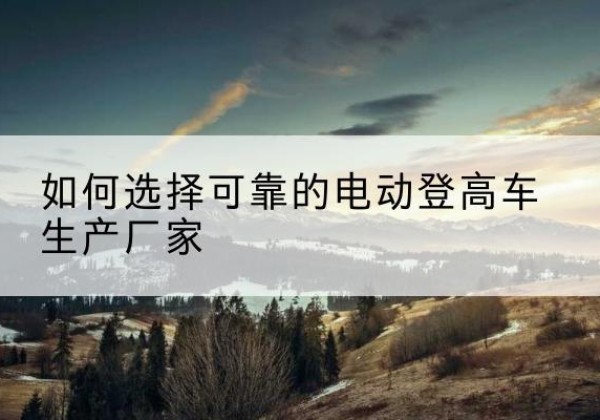 五原电动登高车厂家-如何选择可靠的电动登高车生产厂家