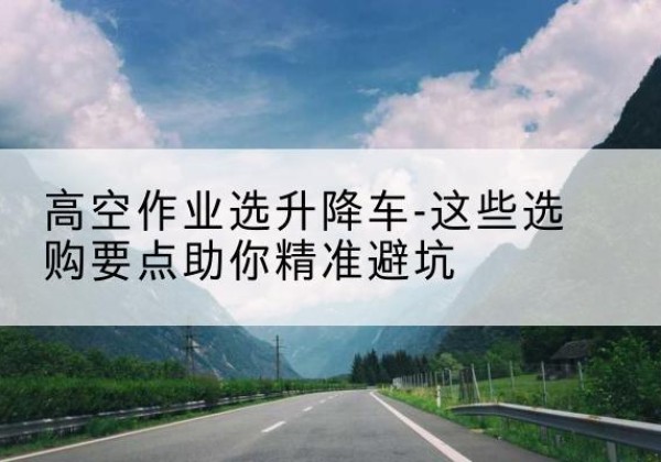 五原升降车厂家-高空作业选升降车-这些选购要点助你*避坑