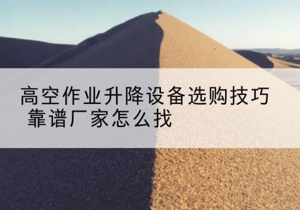 五原电动升降平台厂家推荐-高空作业升降设备选购技巧 靠谱厂家怎么找