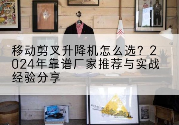 五原升降平台厂家推荐-移动剪叉升降机怎么选？2024年靠谱厂家推荐与实战经验分享