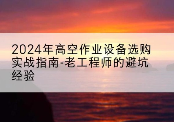五原高空作业升降机厂家推荐-2024年高空作业设备选购实战指南-老工程师的避坑经验