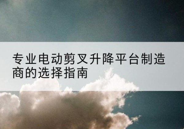 五原电动剪叉升降平台厂家-专业电动剪叉升降平台制造商的选择指南