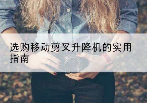 五原移动剪叉升降机怎么选-选购移动剪叉升降机的实用指南
